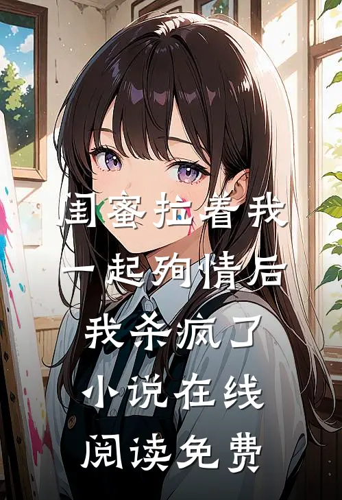 闺蜜拉着我一起殉情后，我杀疯了小说在线阅读免费