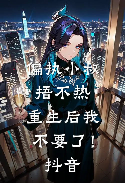 偏执小叔捂不热，重生后我不要了！抖音