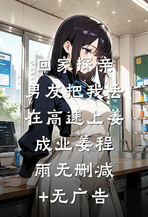 回家探亲，男友把我丢在高速上姜成业姜程雨无删减+无广告