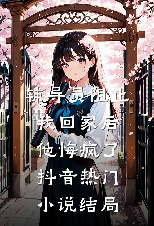 辅导员阻止我回家后，他悔疯了抖音热门小说结局