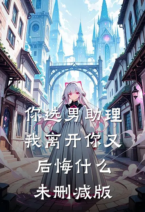 你选男助理，我离开你又后悔什么未删减版
