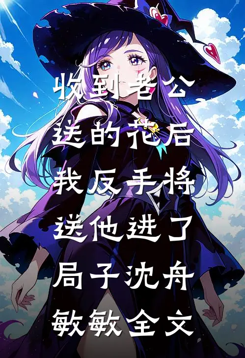 收到老公送的花后，我反手将送他进了局子沈舟敏敏全文