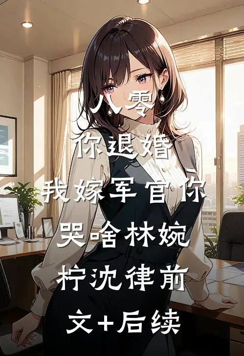八零：你退婚，我嫁军官你哭啥林婉柠沈律前文+后续