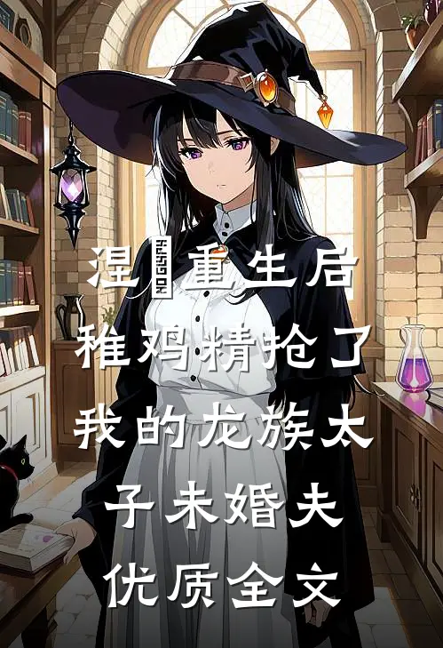 涅槃重生后，稚鸡精抢了我的龙族太子未婚夫优质全文