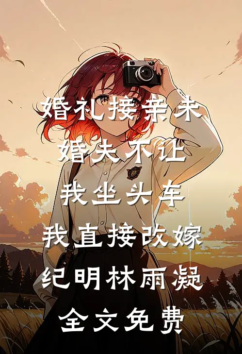 婚礼接亲未婚夫不让我坐头车，我直接改嫁纪明林雨凝全文免费
