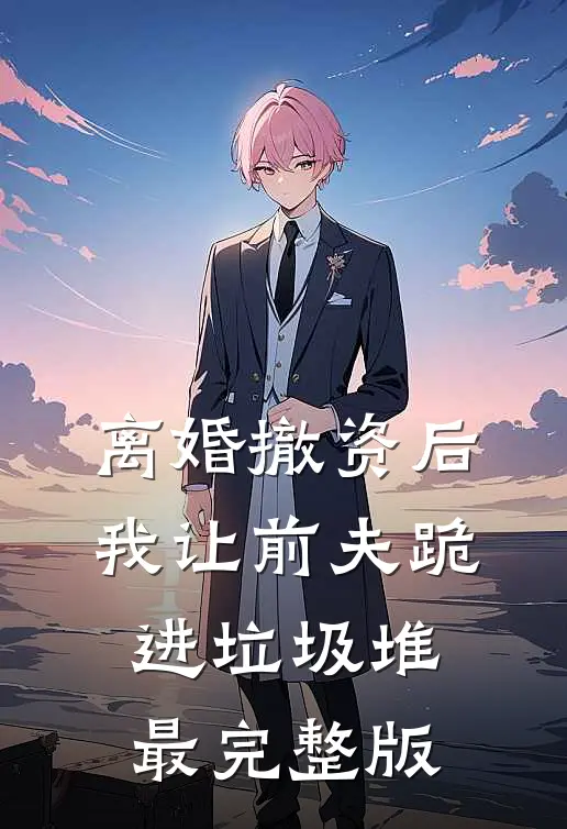 离婚撤资后，我让前夫跪进垃圾堆最完整版