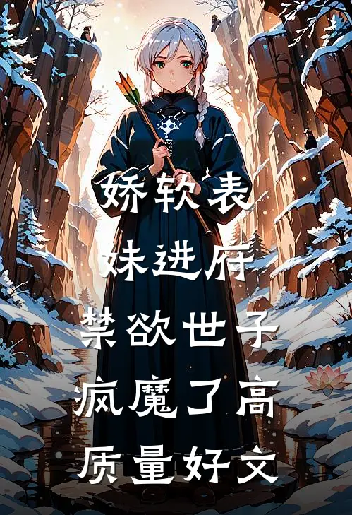 娇软表妹进府：禁欲世子疯魔了高质量好文