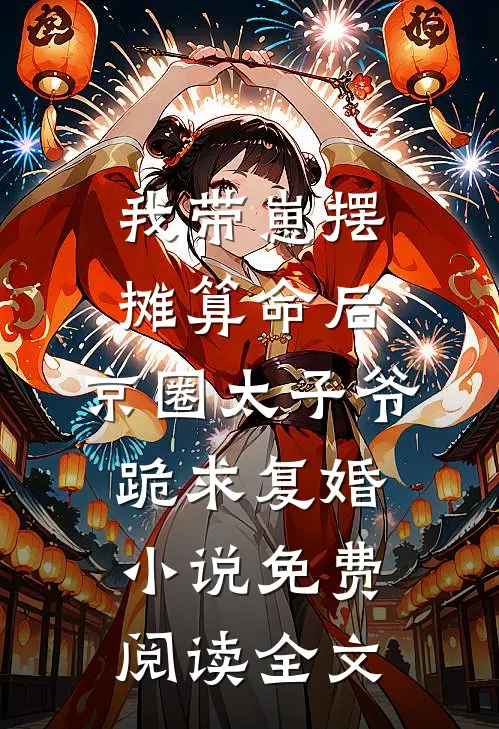 我带崽摆摊算命后，京圈太子爷跪求复婚小说免费阅读全文