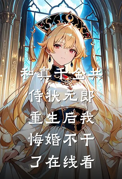 和真千金共侍状元郎，重生后我悔婚不干了在线看