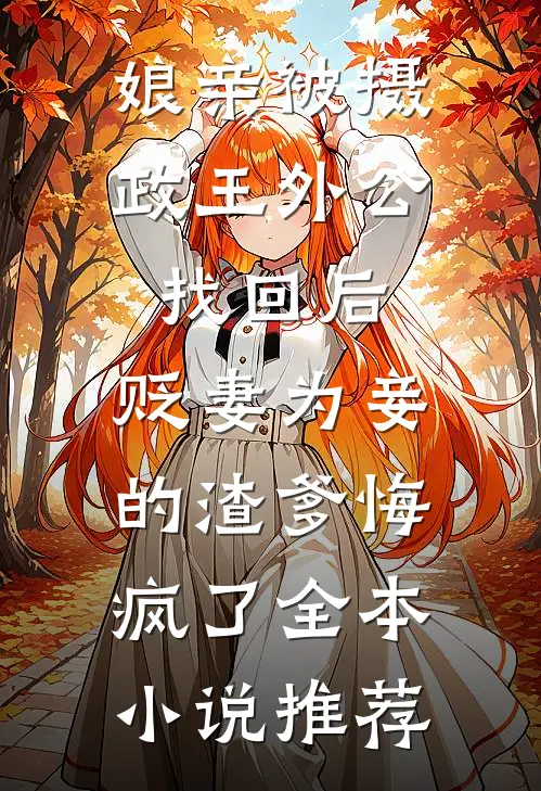娘亲被摄政王外公找回后，贬妻为妾的渣爹悔疯了全本小说推荐