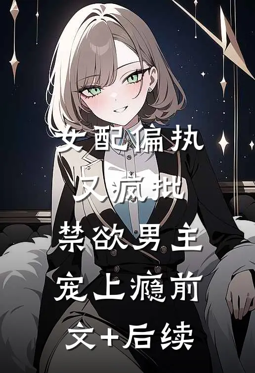女配偏执又疯批，禁欲男主宠上瘾前文+后续