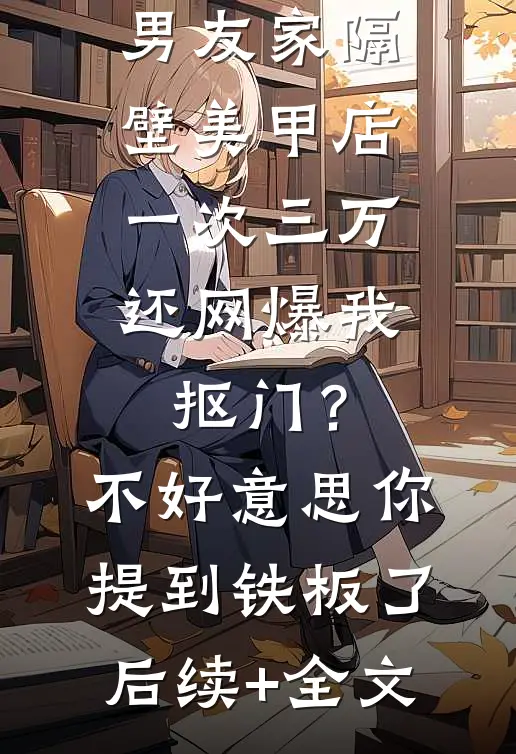 男友家隔壁美甲店一次三万，还网爆我抠门？不好意思你提到铁板了后续+全文