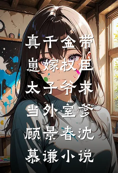 真千金带崽嫁权臣，太子爷求当外室爹顾景春沈慕谦小说