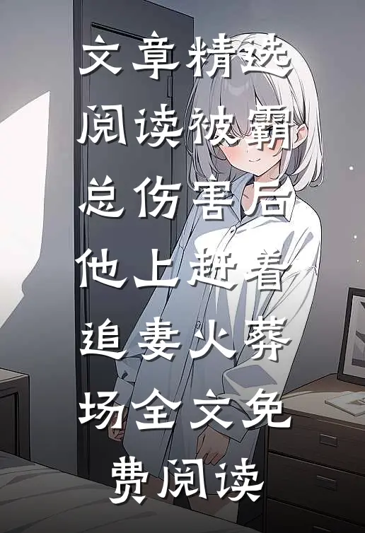 文章精选阅读被霸总伤害后,他上赶着追妻火葬场全文免费阅读