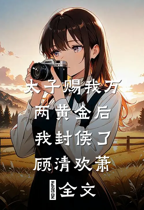 太子赐我万两黄金后，我封侯了顾清欢萧璟全文