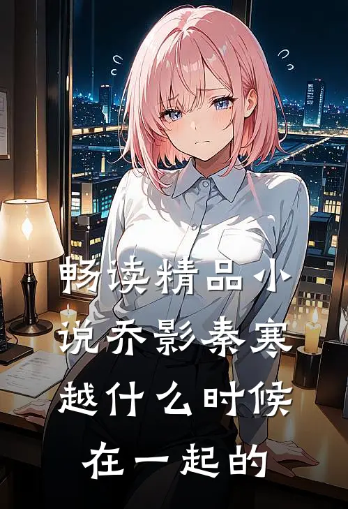 畅读精品小说乔影秦寒越什么时候在一起的