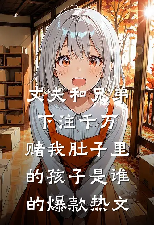 丈夫和兄弟下注千万，赌我肚子里的孩子是谁的爆款热文