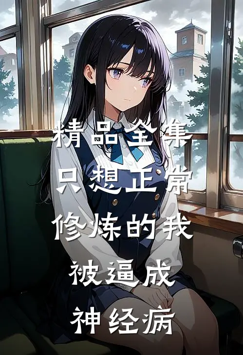 精品全集只想正常修炼的我，被逼成神经病
