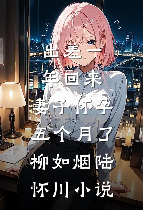 出差一年回来，妻子怀孕五个月了柳如烟陆怀川小说