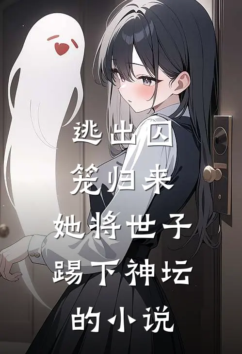 逃出囚笼归来，她将世子踢下神坛的小说