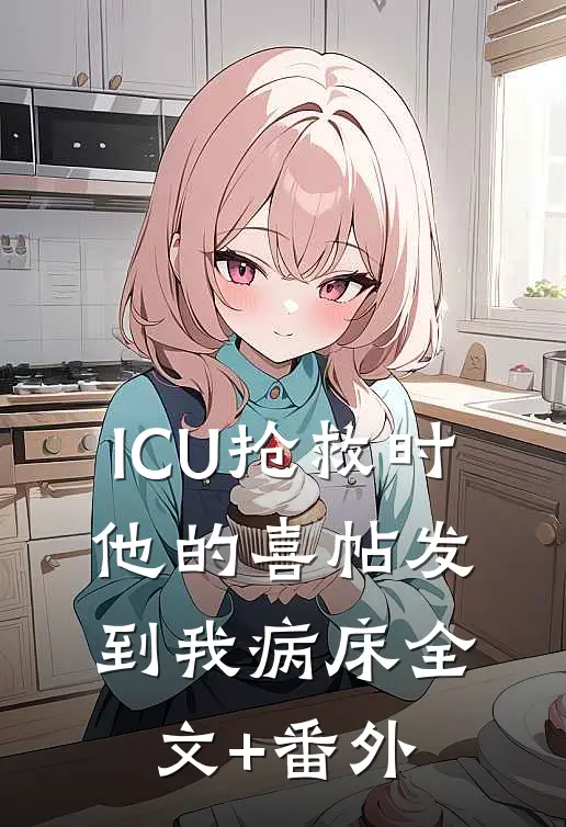 ICU抢救时，他的喜帖发到我病床全文+番外