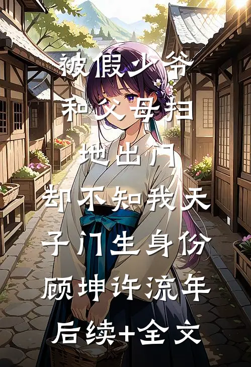 被假少爷和父母扫地出门，却不知我天子门生身份顾坤许流年后续+全文