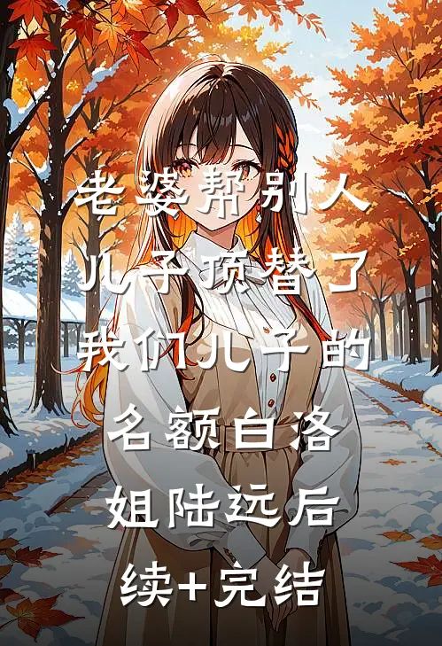 老婆帮别人儿子顶替了我们儿子的名额白洛姐陆远后续+完结