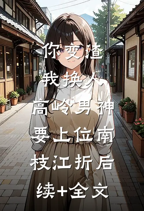 你变渣我换人，高岭男神要上位南枝江折后续+全文