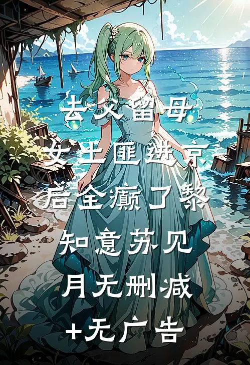 去父留母，女土匪进京后全癫了黎知意苏见月无删减+无广告