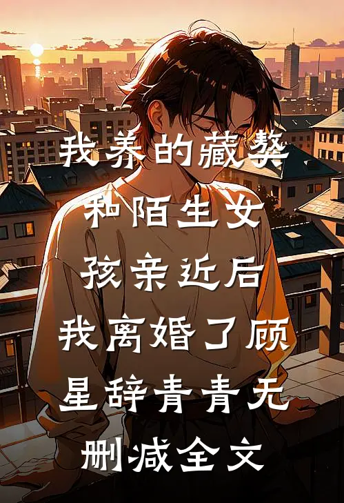 我养的藏獒和陌生女孩亲近后，我离婚了顾星辞青青无删减全文