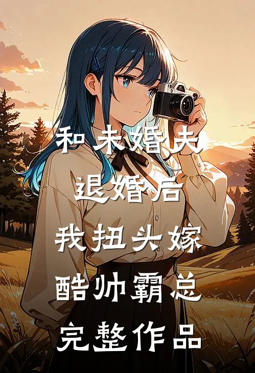和未婚夫退婚后，我扭头嫁酷帅霸总完整作品