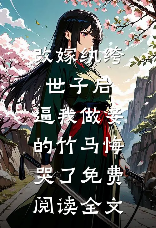 改嫁纨绔世子后，逼我做妾的竹马悔哭了免费阅读全文