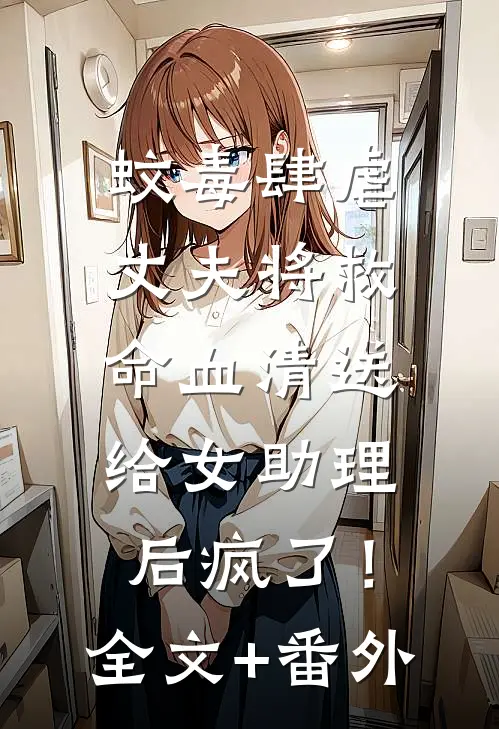 蚊毒肆虐，丈夫将救命血清送给女助理后疯了！全文+番外