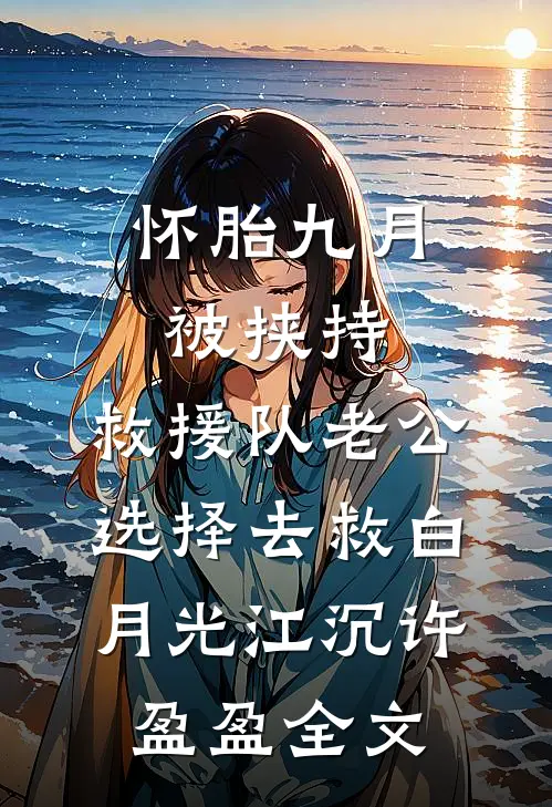 怀胎九月被挟持，救援队老公选择去救白月光江沉许盈盈全文