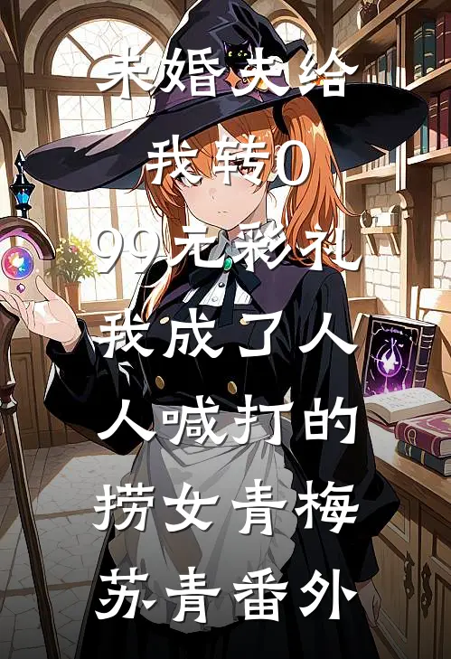 未婚夫给我转0.99元彩礼，我成了人人喊打的捞女青梅苏青番外