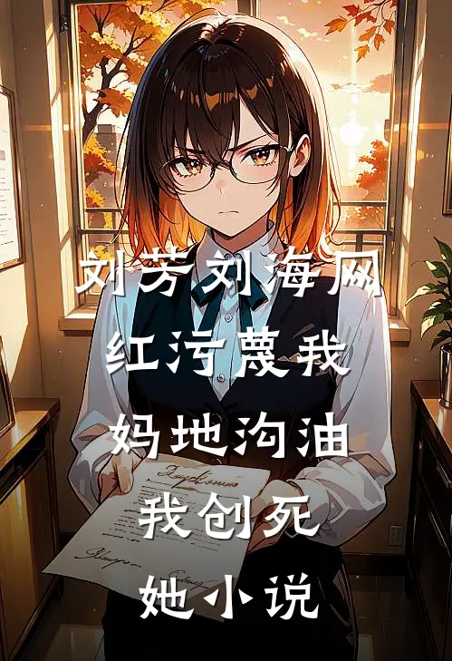 刘芳刘海网红污蔑我妈地沟油，我创死她小说