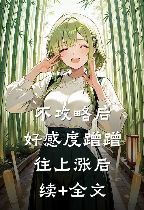 不攻略后，好感度蹭蹭往上涨后续+全文
