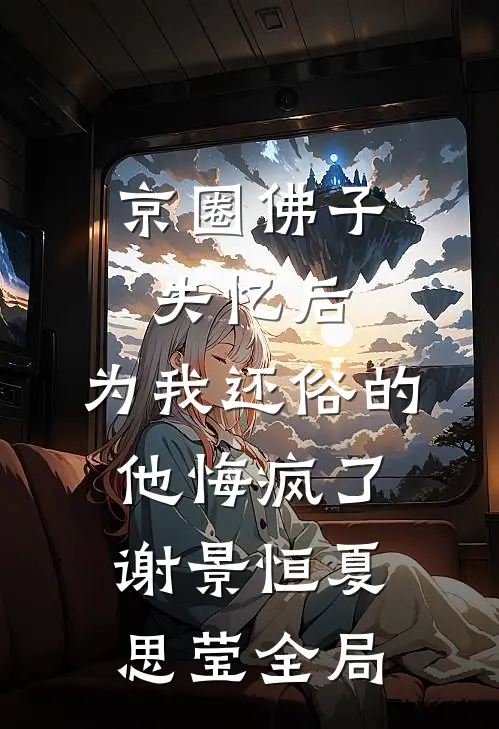京圈佛子失忆后，为我还俗的他悔疯了谢景恒夏思莹全局