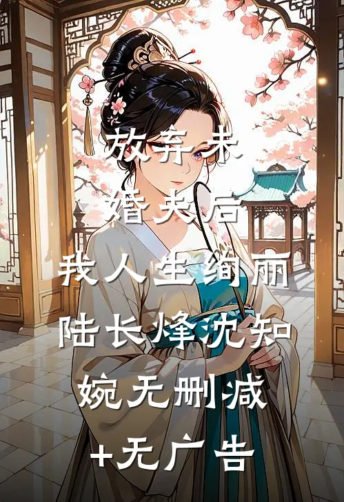 放弃未婚夫后，我人生绚丽陆长烽沈知婉无删减+无广告