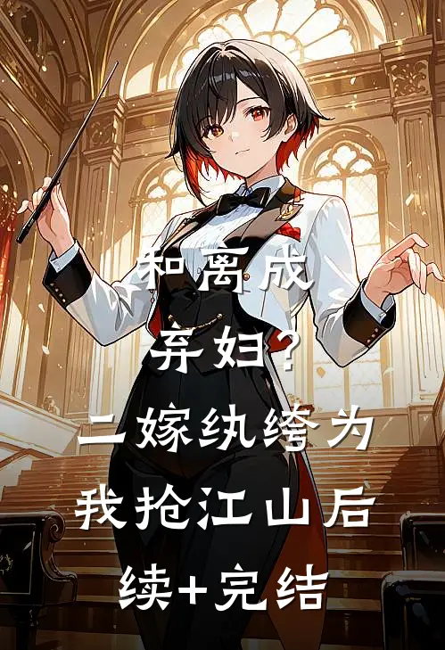 和离成弃妇？二嫁纨绔为我抢江山后续+完结