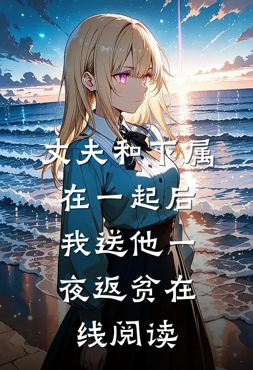 丈夫和下属在一起后，我送他一夜返贫在线阅读