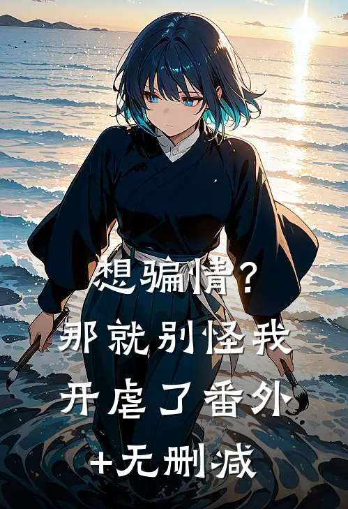 想骗情？那就别怪我开虐了番外+无删减