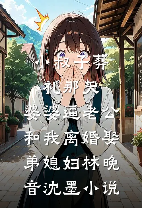 小叔子葬礼那天，婆婆逼老公和我离婚娶弟媳妇林晚音沈墨小说