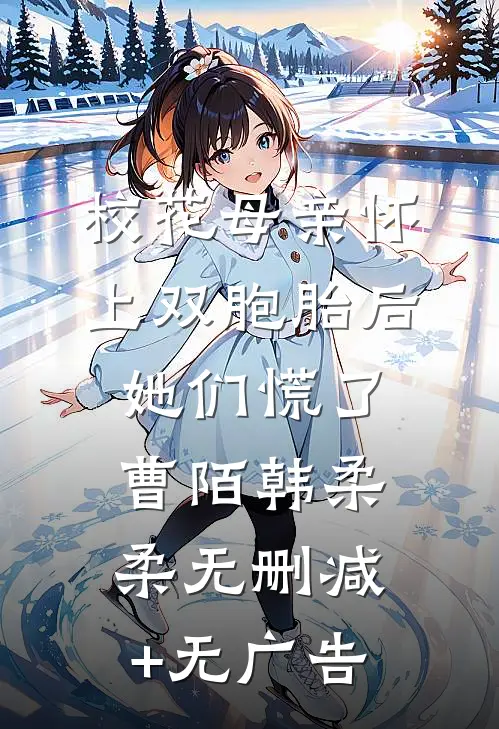 校花母亲怀上双胞胎后，她们慌了曹陌韩柔柔无删减+无广告