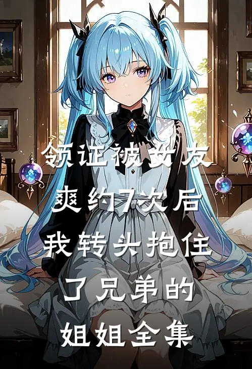 领证被女友爽约7次后，我转头抱住了兄弟的姐姐 全集