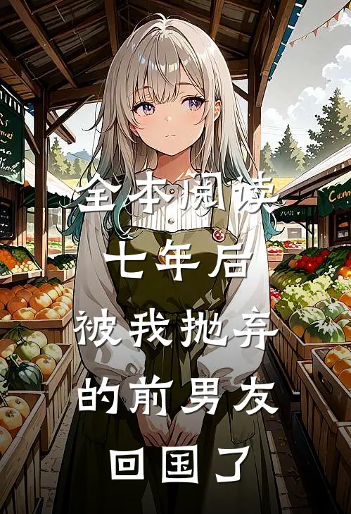 全本阅读七年后，被我抛弃的前男友回国了