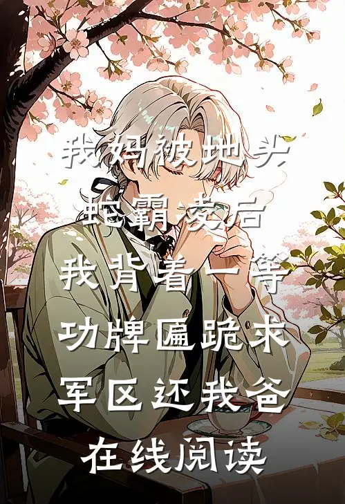 我妈被地头蛇霸凌后，我背着一等功牌匾跪求军区还我爸在线阅读