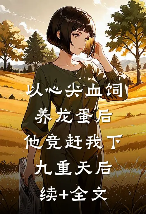 以心尖血饲养龙蛋后，他竟赶我下九重天后续+全文