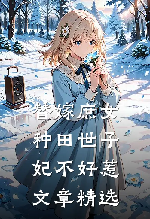 替嫁庶女，种田世子妃不好惹文章精选