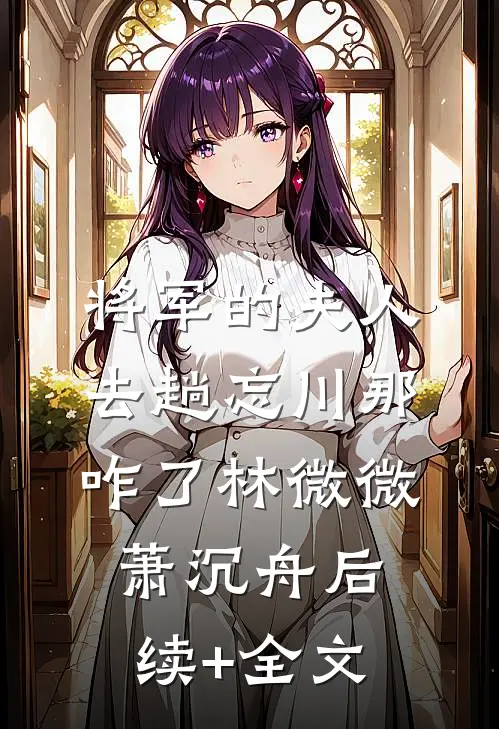 《将军的夫人，去趟忘川那咋了》林微微萧沉舟后续+全文